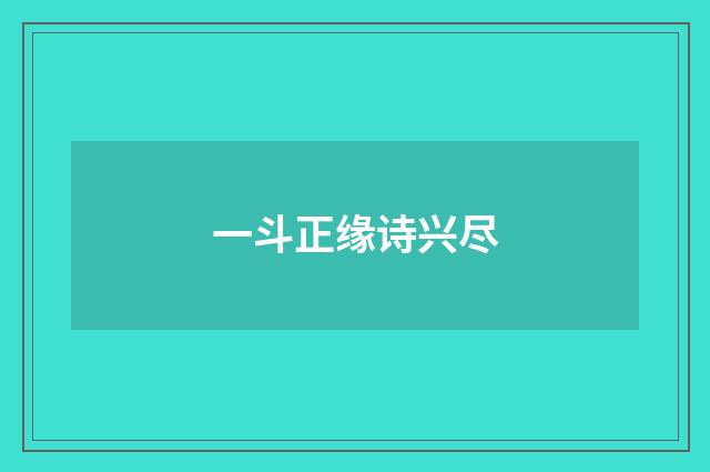 一斗正缘诗兴尽