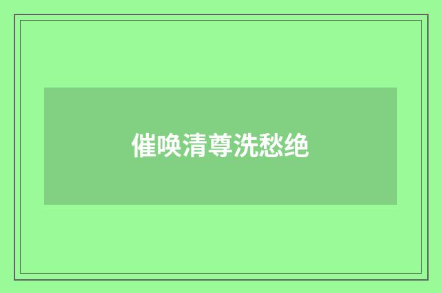 催唤清尊洗愁绝