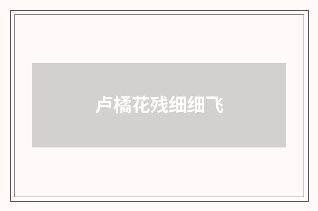 卢橘花残细细飞
