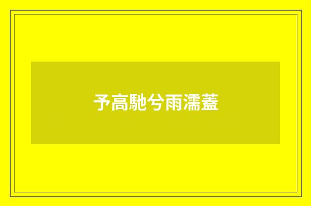 予高馳兮雨濡蓋