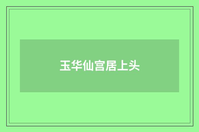 玉华仙宫居上头