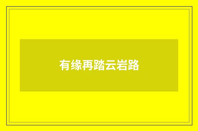 有缘再踏云岩路