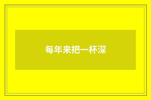 每年来把一杯深