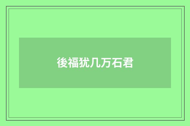 後福犹几万石君