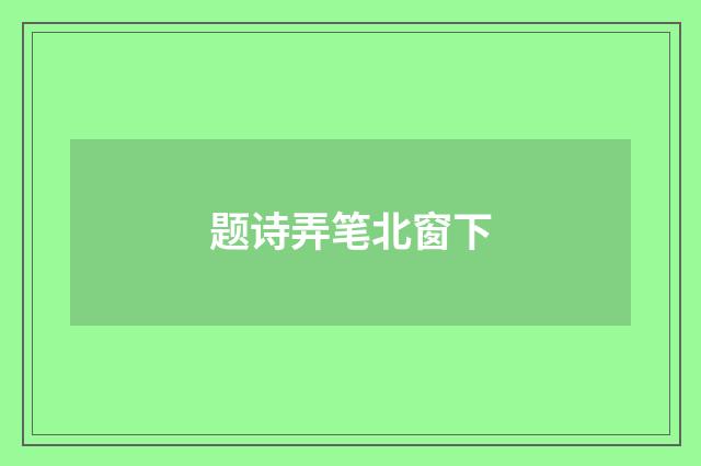 题诗弄笔北窗下