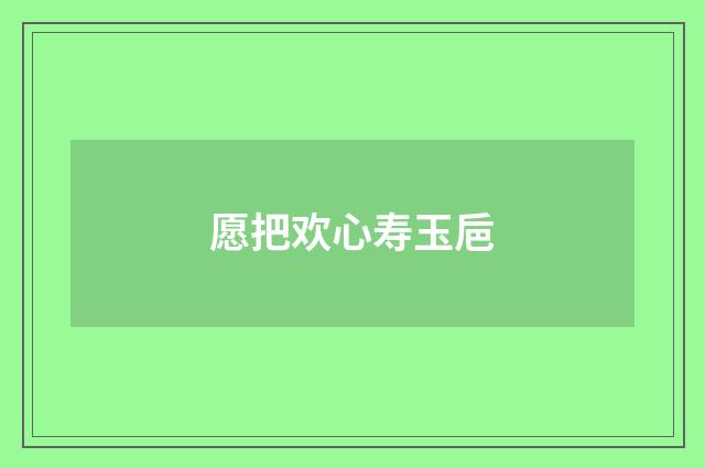 愿把欢心寿玉巵