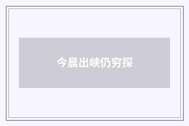 今晨出峡仍穷探