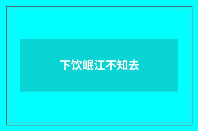 下饮岷江不知去