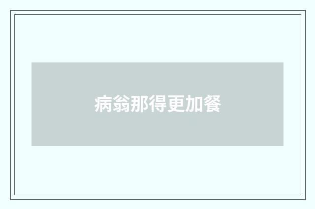 病翁那得更加餐