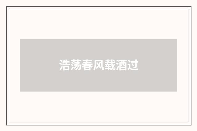 浩荡春风载酒过