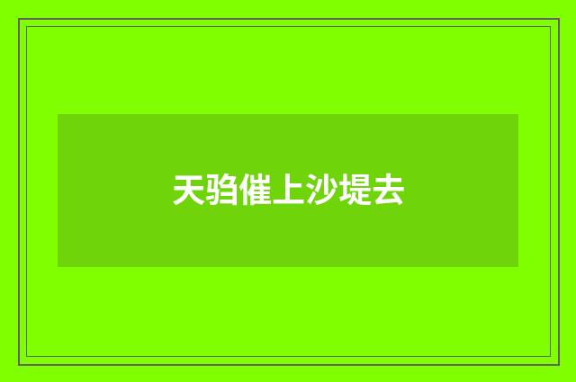 天驺催上沙堤去