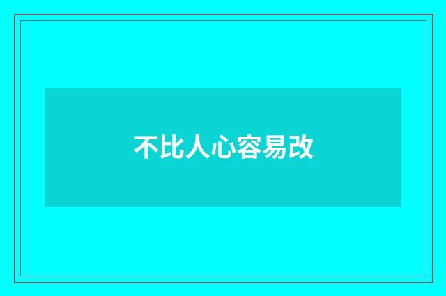 不比人心容易改