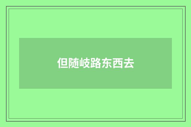 但随岐路东西去