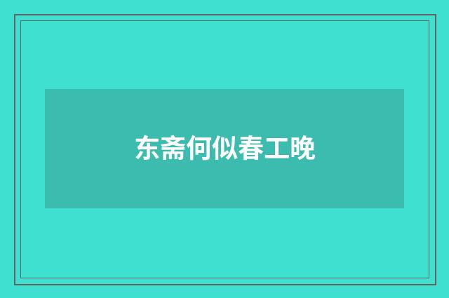 东斋何似春工晚