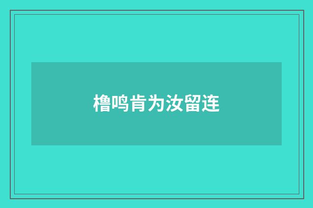 橹鸣肯为汝留连