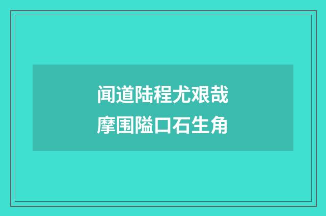 闻道陆程尤艰哉摩围隘口石生角