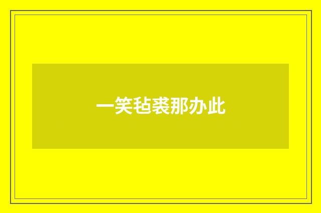 一笑毡裘那办此