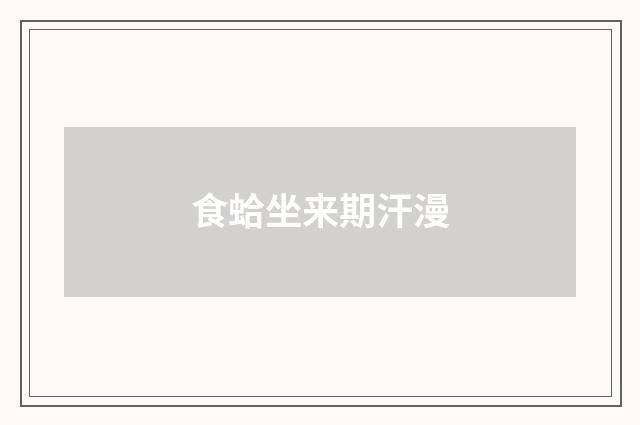食蛤坐来期汗漫