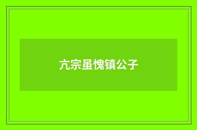 亢宗虽愧镇公子