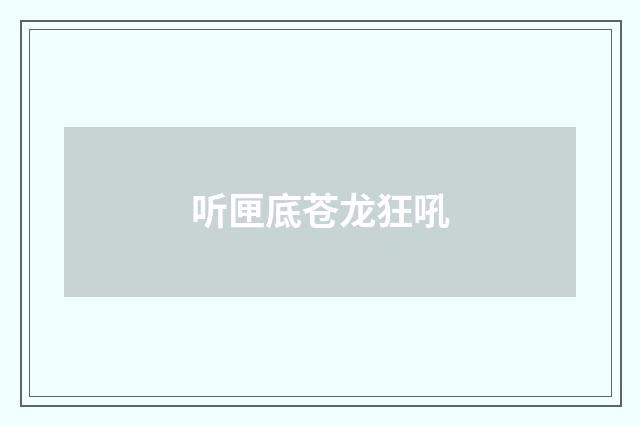 听匣底苍龙狂吼