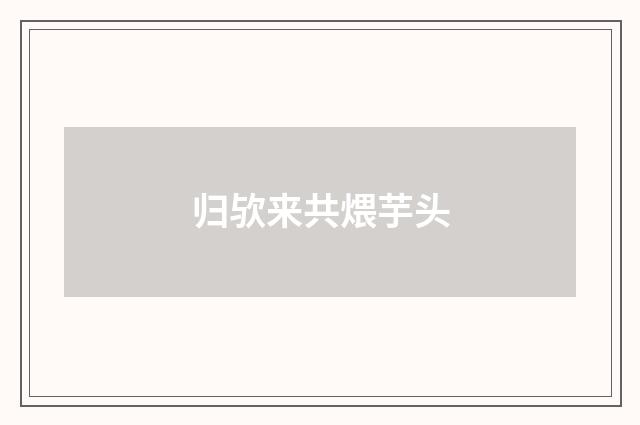 归欤来共煨芋头