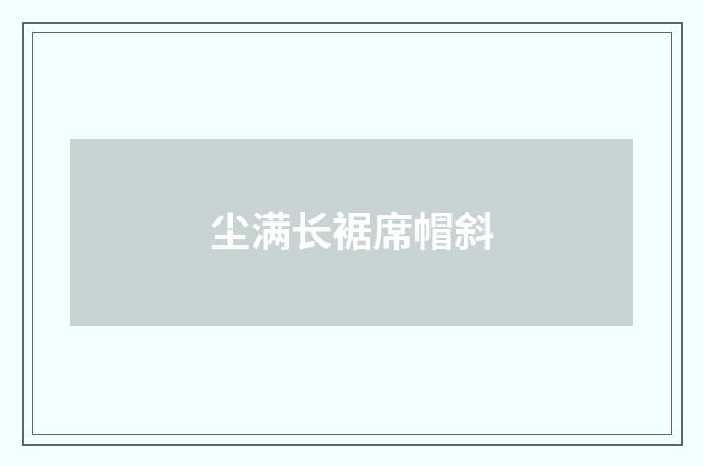 尘满长裾席帽斜