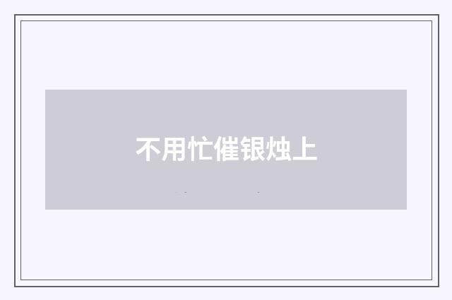 不用忙催银烛上