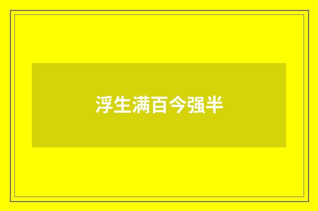浮生满百今强半