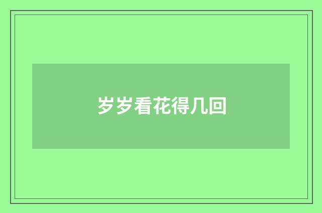 岁岁看花得几回