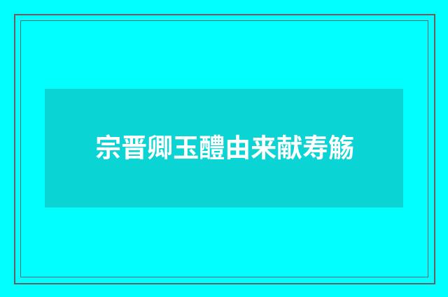 宗晋卿玉醴由来献寿觞