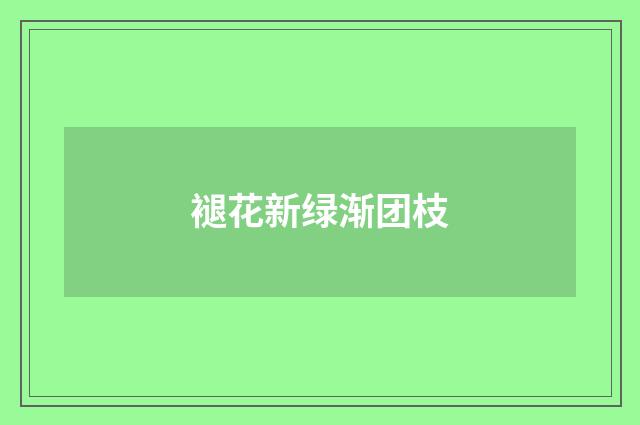 褪花新绿渐团枝