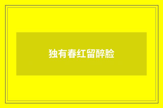 独有春红留醉脸
