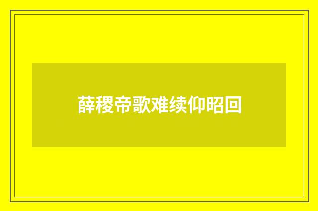 薛稷帝歌难续仰昭回