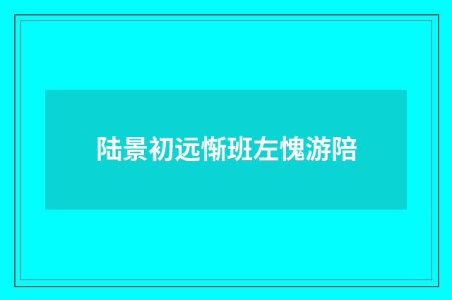陆景初远惭班左愧游陪