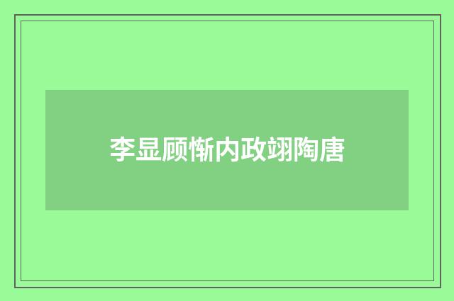 李显顾惭内政翊陶唐