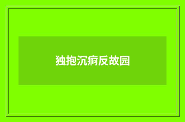 独抱沉痾反故园