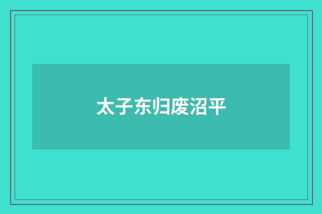 太子东归废沼平