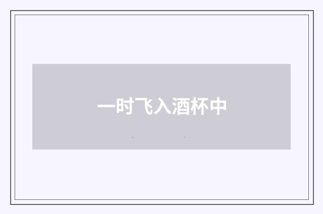一时飞入酒杯中