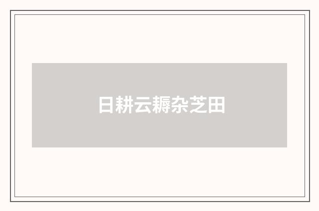 日耕云耨杂芝田