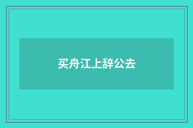 买舟江上辞公去