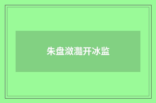 朱盘潋灩开冰监