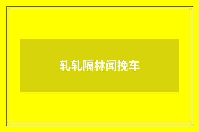 轧轧隔林闻挽车