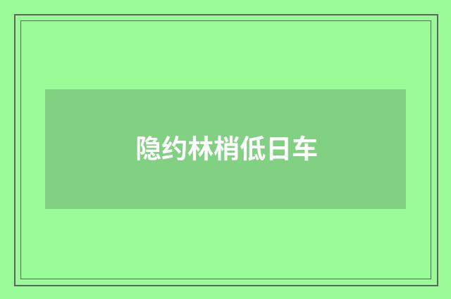 隐约林梢低日车