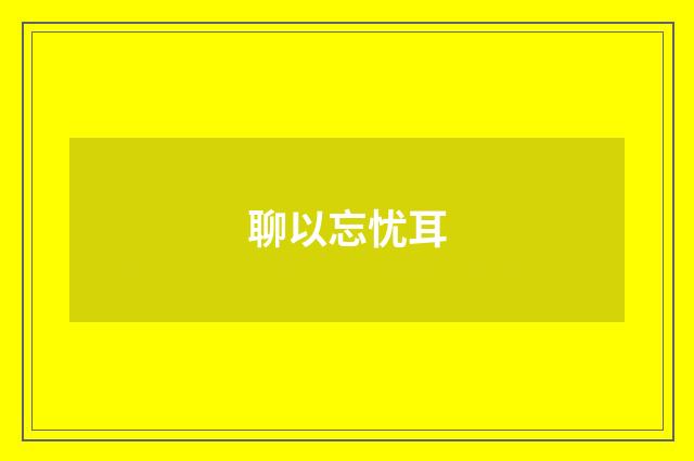 聊以忘忧耳
