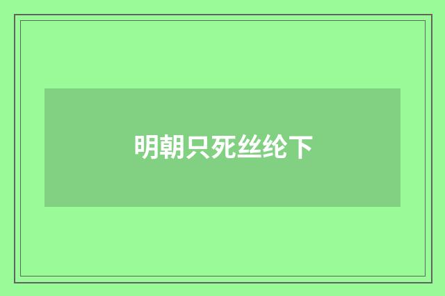 明朝只死丝纶下