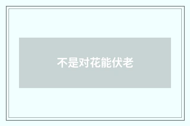 不是对花能伏老