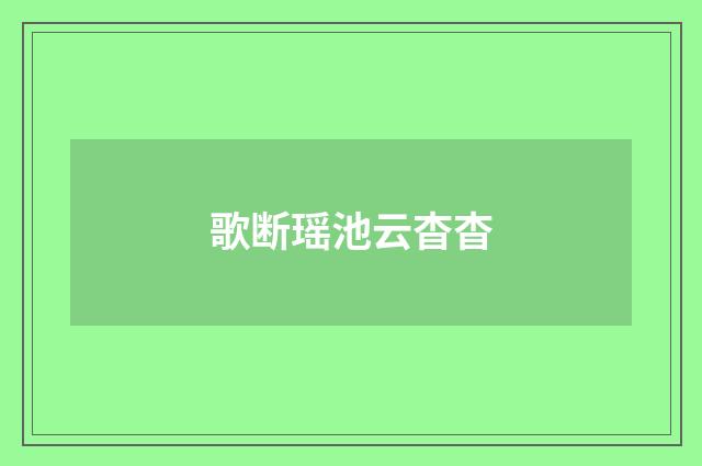 歌断瑶池云杳杳