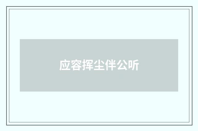 应容挥尘伴公听