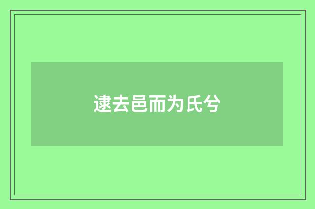 逮去邑而为氏兮