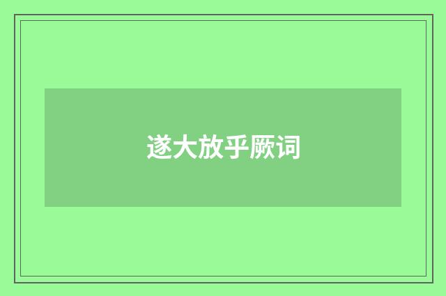 遂大放乎厥词